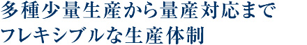 多種少量生産から量産対応までフレキシブルな生産体制