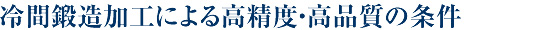 冷間鍛造加工による高精度・高品質の条件